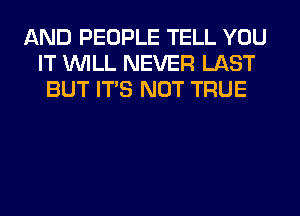 AND PEOPLE TELL YOU
IT WILL NEVER LAST
BUT ITS NOT TRUE