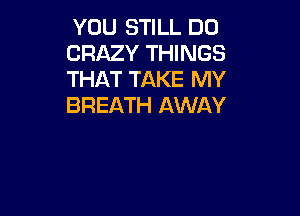 YOU STILL DO

CRAZY THINGS
THAT TAKE MY
BREATH AWAY