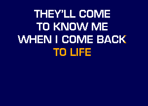 THEY'LL COME
TO KNOW ME
INHEN I COME BACK
TO LIFE