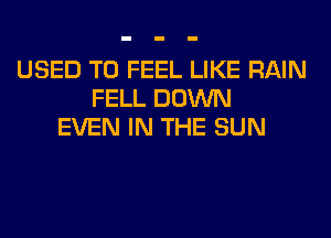 USED TO FEEL LIKE RAIN
FELL DOWN
EVEN IN THE SUN