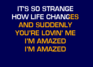 ITS SO STRANGE
HOW LIFE CHANGES
AND SUDDENLY
YOU'RE LOVIN' ME
I'M AMAZED
I'M AMAZED