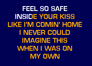 FEEL SO SAFE
INSIDE YOUR KISS
LIKE I'M COMIM HOME
I NEVER COULD
IMAGINE THIS
WHEN I WAS ON
MY OWN