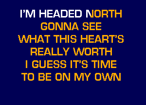 I'M HEADED NORTH
GONNA SEE
WHAT THIS HEARTS
REALLY WORTH
I GUESS IT'S TIME
TO BE ON MY OWN