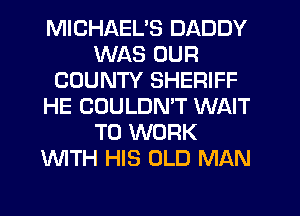 MICHAEL'S DADDY
WAS OUR
COUNTY SHERIFF
HE COULDN'T WAIT
TO WORK
'WITH HIS OLD MAN