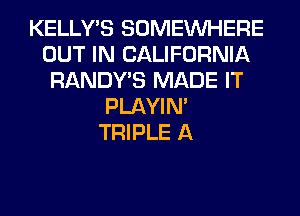 KELLY'S SOMEINHERE
OUT IN CALIFORNIA
RANDY'S MADE IT
PLAYIN'
TRIPLE A