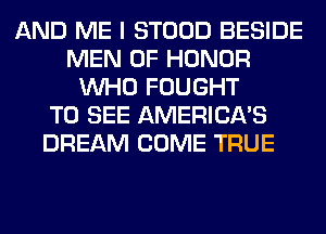 AND ME I STOOD BESIDE
MEN OF HONOR
WHO FOUGHT
TO SEE AMERICA'S
DREAM COME TRUE