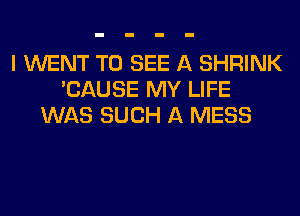 I WENT TO SEE A SHRINK
'CAUSE MY LIFE
WAS SUCH A MESS