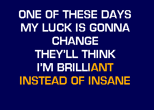 ONE OF THESE DAYS
MY LUCK IS GONNA
CHANGE
THEY'LL THINK
I'M BRILLIANT
INSTEAD OF INSANE