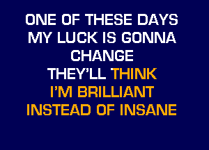 ONE OF THESE DAYS
MY LUCK IS GONNA
CHANGE
THEY'LL THINK
I'M BRILLIANT
INSTEAD OF INSANE