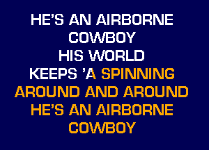 HE'S AN AIRBORNE
COWBOY
HIS WORLD
KEEPS 'A SPINNING
AROUND AND AROUND
HE'S AN AIRBORNE
COWBOY