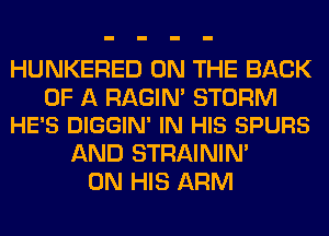 HUNKERED ON THE BACK

OF A RAGIM STORM
HE'S DIGGIN' IN HIS SPURS

AND STRAININ'
ON HIS ARM