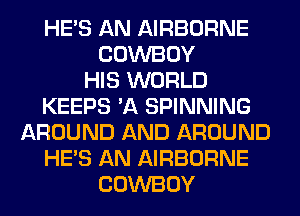 HE'S AN AIRBORNE
COWBOY
HIS WORLD
KEEPS 'A SPINNING
AROUND AND AROUND
HE'S AN AIRBORNE
COWBOY