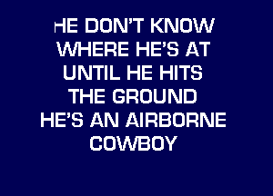 HE DON'T KNOW
WHERE HE'S AT
UNTIL HE HITS
THE GROUND
HE'S AN AIRBORNE
COWBOY