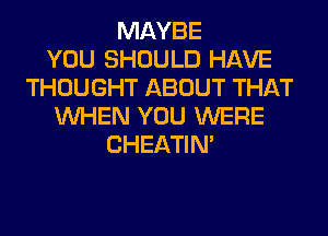 MAYBE
YOU SHOULD HAVE
THOUGHT ABOUT THAT
WHEN YOU WERE
CHEATIN'