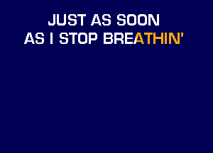 JUST AS SOON
AS I STOP BREATHIN'