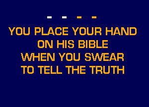 YOU PLACE YOUR HAND
ON HIS BIBLE
WHEN YOU SWEAR
TO TELL THE TRUTH
