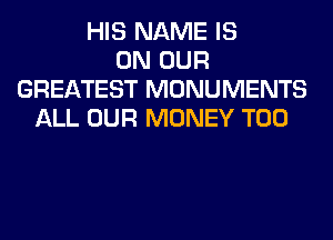 HIS NAME IS
ON OUR
GREATEST MONUMENTS
ALL OUR MONEY T00