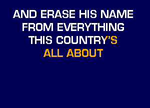 AND ERASE HIS NAME
FROM EVERYTHING
THIS COUNTRYB
ALL ABOUT