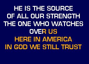 HE IS THE SOURCE
OF ALL OUR STRENGTH
THE ONE WHO WATCHES
OVER US
HERE IN AMERICA
IN GOD WE STILL TRUST