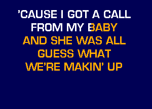 'CAUSE I GOT A CALL
FROM MY BABY
AND SHE WAS ALL
GUESS WHAT
WE'RE MAKIN' UP