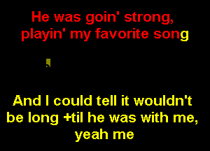 He was goin' strong,
playin' my favorite song

I!
And I could tell it wouldn't

be long -I-til he was with me,
yeah me