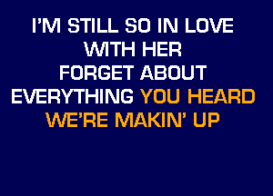 I'M STILL 80 IN LOVE
WITH HER
FORGET ABOUT
EVERYTHING YOU HEARD
WERE MAKIM UP