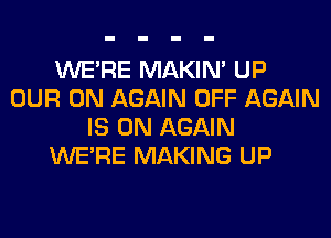 WERE MAKIM UP
OUR 0N AGAIN OFF AGAIN
IS ON AGAIN
WERE MAKING UP