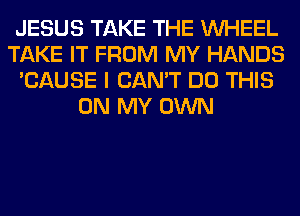 JESUS TAKE THE WHEEL
TAKE IT FROM MY HANDS
'CAUSE I CAN'T DO THIS
ON MY OWN