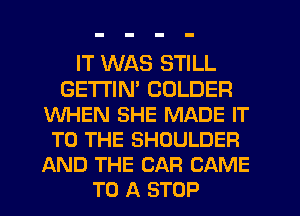 IT WAS STILL
GETI'IN' COLDER
WHEN SHE MADE IT
TO THE SHOULDER
AND THE CAR CAME
TO A STOP