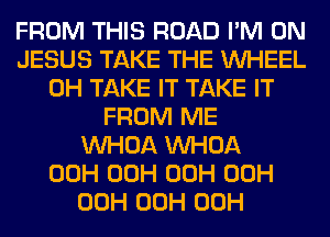 FROM THIS ROAD I'M ON
JESUS TAKE THE WHEEL
0H TAKE IT TAKE IT
FROM ME
VVHOA VVHOA
00H 00H 00H 00H
00H 00H 00H