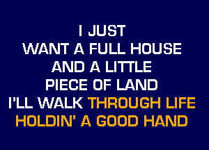 I JUST
WANT A FULL HOUSE
AND A LITTLE
PIECE OF LAND
I'LL WALK THROUGH LIFE
HOLDIN' A GOOD HAND