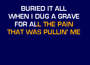 BURIED IT ALL
WHEN I DUG A GRAVE
FOR ALL THE PAIN
THAT WAS PULLIN' ME