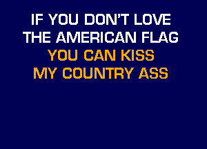 IF YOU DON'T LOVE
THE AMERICAN FLAG
YOU CAN KISS
MY COUNTRY ASS