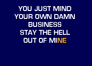 YOU JUST MIND
YOUR OWN DAMN
BUSINESS
STAY THE HELL

OUT OF MINE