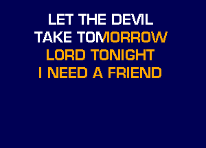 LET THE DEVIL
TAKE TOMORROW
LORD TONIGHT
I NEED A FRIEND

g