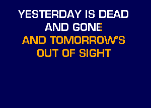 YESTERDAY IS DEAD
AND GONE
AND TOMORROWS
OUT OF SIGHT
