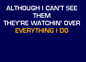 ALTHOUGH I CAN'T SEE
THEM
THEY'RE WATCHIM OVER
EVERYTHING I DO