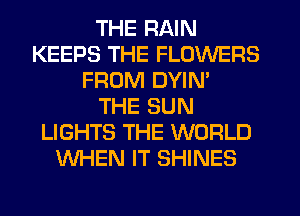 THE RAIN
KEEPS THE FLOWERS
FROM DYIN'

THE SUN
LIGHTS THE WORLD
WHEN IT SHINES