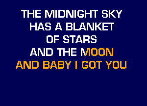 THE MIDNIGHT SKY
HAS A BLANKET
0F STARS
AND THE MOON
AND BABY I GOT YOU