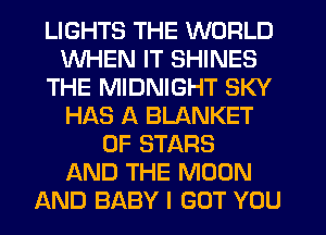 LIGHTS THE WORLD
WHEN IT SHINES
THE MIDNIGHT SKY
HAS A BLANKET
0F STARS
AND THE MOON
AND BABY I GOT YOU