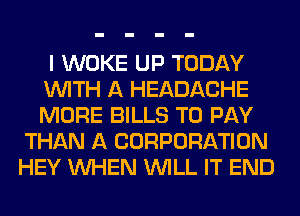 I WOKE UP TODAY
WITH A HEADACHE
MORE BILLS TO PAY

THAN A CORPORATION
HEY WHEN WILL IT END