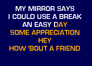 MY MIRROR SAYS
I COULD USE A BREAK
AN EASY DAY
SOME APPRECIATION
HEY
HOW 'BOUT A FRIEND