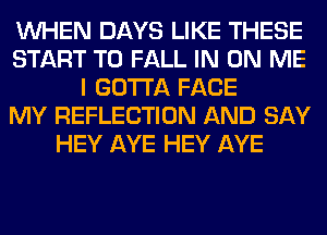 WHEN DAYS LIKE THESE
START T0 FALL IN ON ME
I GOTTA FACE
MY REFLECTION AND SAY
HEY AYE HEY AYE
