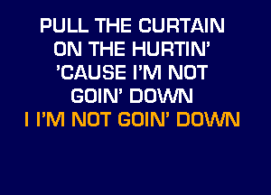 PULL THE CURTAIN
ON THE HURTIN'
'CAUSE I'M NOT

GOIM DOWN
I I'M NOT GOIN' DOWN