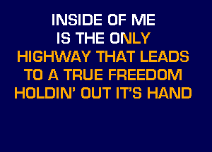 INSIDE OF ME
IS THE ONLY
HIGHWAY THAT LEADS
TO A TRUE FREEDOM
HOLDIN' OUT ITS HAND