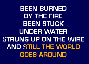 BEEN BURNED
BY THE FIRE
BEEN STUCK
UNDER WATER
STRUNG UP ON THE WIRE
AND STILL THE WORLD
GOES AROUND