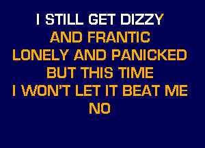 I STILL GET DIZZY
AND FRANTIC
LONELY AND PANICKED
BUT THIS TIME
I WON'T LET IT BEAT ME
N0