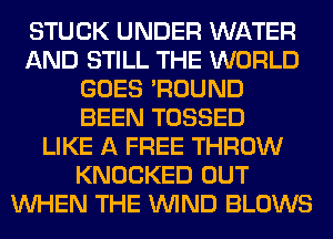STUCK UNDER WATER
AND STILL THE WORLD
GOES 'ROUND
BEEN TOSSED
LIKE A FREE THROW
KNOCKED OUT
WHEN THE WIND BLOWS