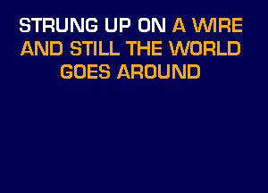 STRUNG UP ON A WIRE
AND STILL THE WORLD
GOES AROUND