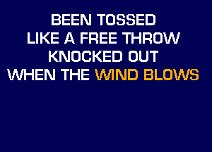 BEEN TOSSED
LIKE A FREE THROW
KNOCKED OUT
WHEN THE WIND BLOWS